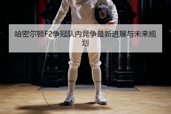 哈密尔顿F2争冠队内竞争最新进展与未来规划